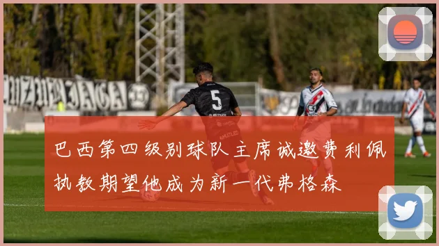 巴西第四级别球队主席诚邀费利佩执教期望他成为新一代弗格森