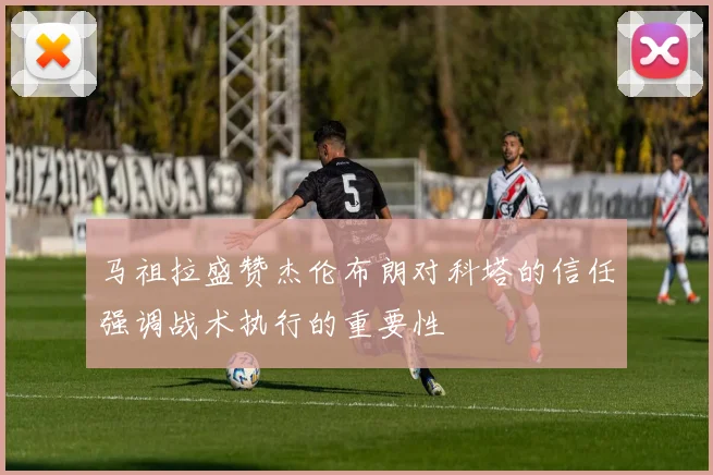 马祖拉盛赞杰伦布朗对科塔的信任强调战术执行的重要性