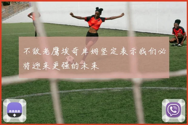 不敌老鹰埃奇库姆坚定表示我们必将迎来更强的未来