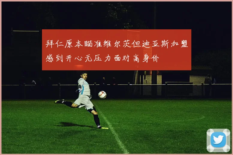 拜仁原本瞄准维尔茨但迪亚斯加盟感到开心无压力面对高身价