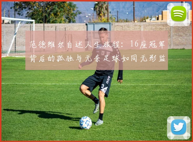 范德维尔自述人生旅程：16座冠军背后的孤独与无奈足球如同无形监狱