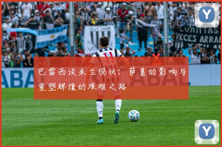 巴雷西谈米兰现状：萨基的影响与重塑辉煌的艰难之路
