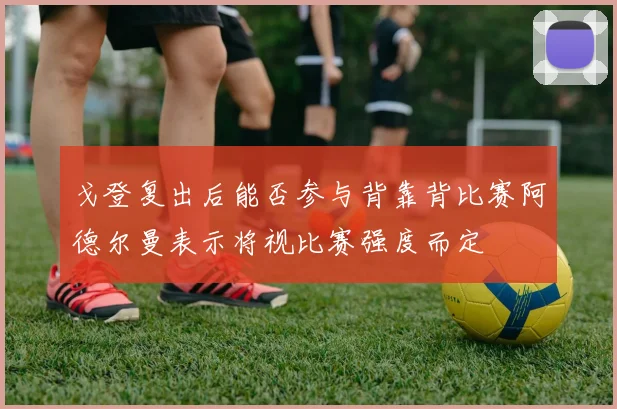 戈登复出后能否参与背靠背比赛阿德尔曼表示将视比赛强度而定