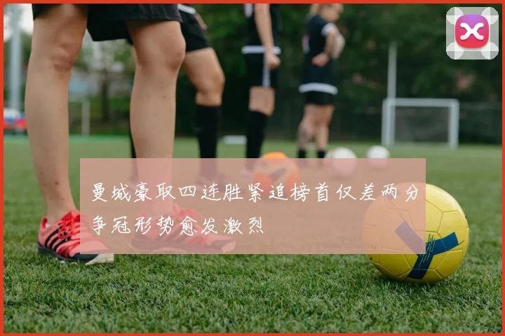 曼城豪取四连胜紧追榜首仅差两分争冠形势愈发激烈
