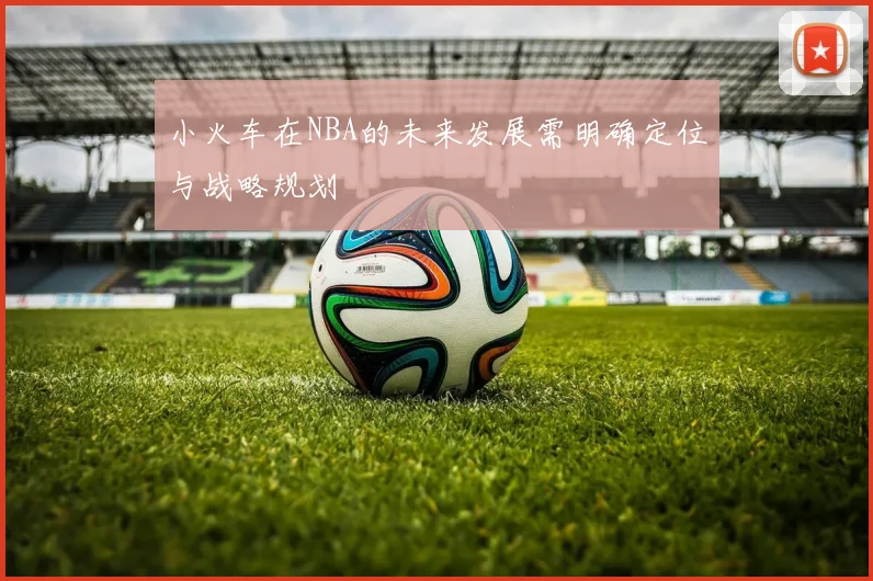 小火车在NBA的未来发展需明确定位与战略规划