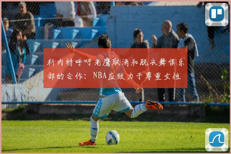 科内特呼吁老鹰取消和脱衣舞俱乐部的合作：NBA应致力于尊重女性
