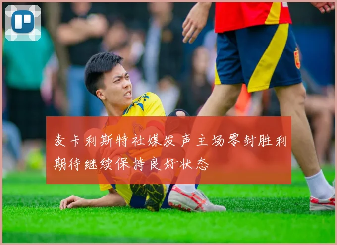 麦卡利斯特社媒发声主场零封胜利期待继续保持良好状态