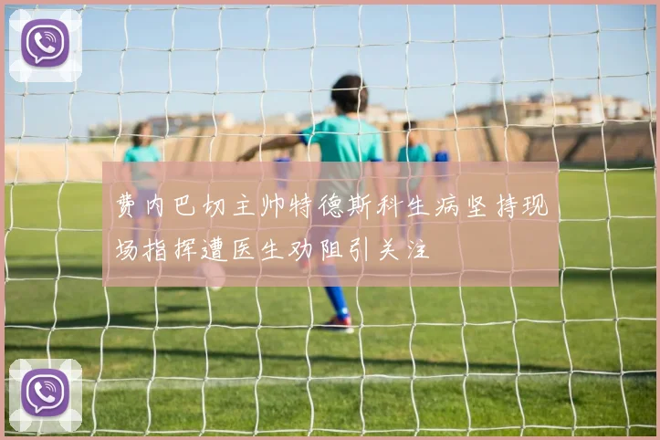 费内巴切主帅特德斯科生病坚持现场指挥遭医生劝阻引关注