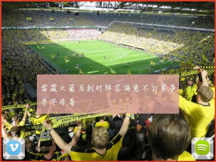 雷霆火箭马刺对阵容满意不打算争夺字母哥