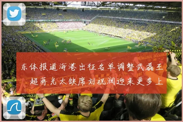 东体报道海港出征名单调整武磊王燊超蒋光太缺席刘祝润迎来更多上场机会