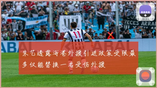 朱艺透露海港外援引进政策受限最多仅能替换一名受伤外援
