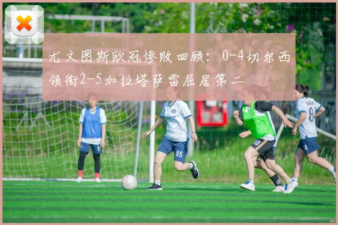 尤文图斯欧冠惨败回顾：0-4切尔西领衔2-5加拉塔萨雷屈居第二