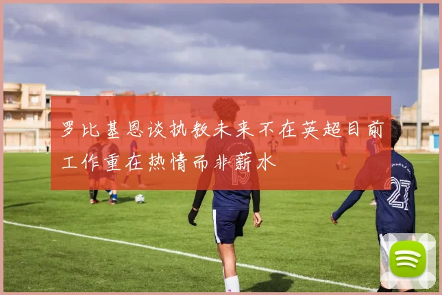 罗比基恩谈执教未来不在英超目前工作重在热情而非薪水
