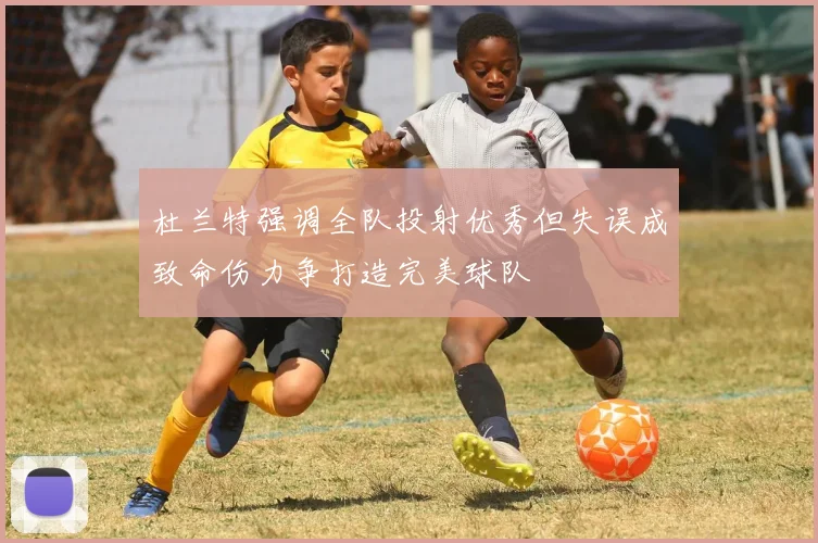 杜兰特强调全队投射优秀但失误成致命伤力争打造完美球队