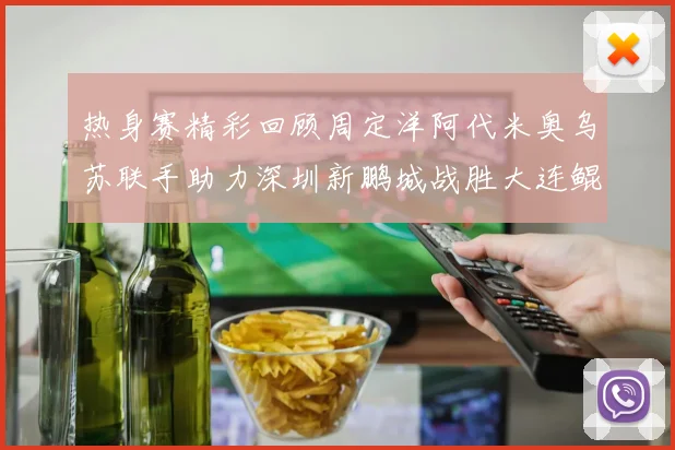 热身赛精彩回顾周定洋阿代米奥乌苏联手助力深圳新鹏城战胜大连鲲城