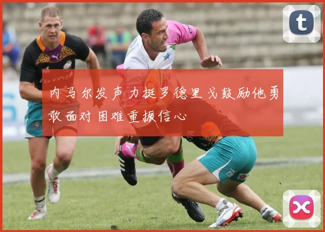 内马尔发声力挺罗德里戈鼓励他勇敢面对困难重振信心