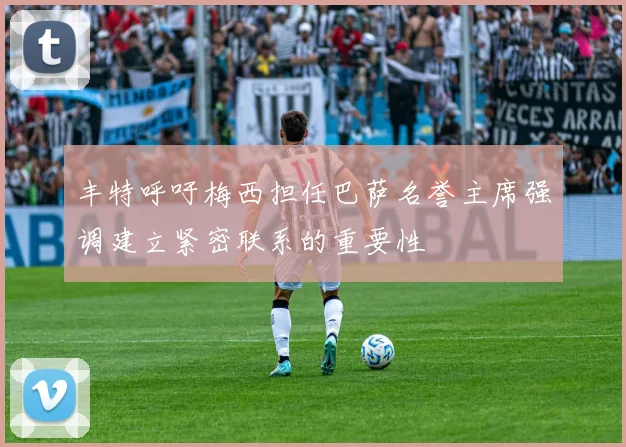 丰特呼吁梅西担任巴萨名誉主席强调建立紧密联系的重要性