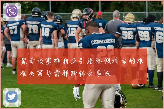 蒙奇谈塞维利亚引进洛佩特吉的艰难决策与雷耶斯转会争议