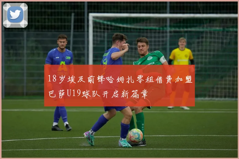 18岁埃及前锋哈姆扎零租借费加盟巴萨U19球队开启新篇章