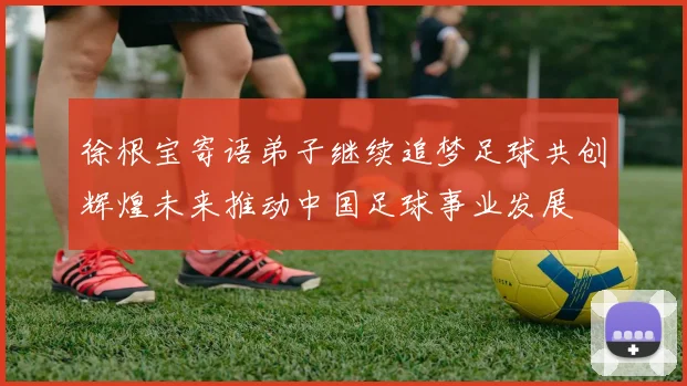 徐根宝寄语弟子继续追梦足球共创辉煌未来推动中国足球事业发展