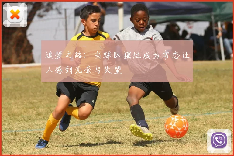 追梦之路：当球队摆烂成为常态让人感到无奈与失望