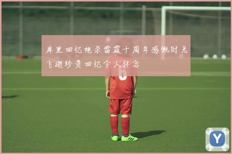 库里回忆绝杀雷霆十周年感慨时光飞逝珍贵回忆令人怀念