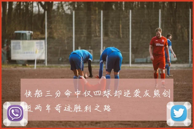 快船三分命中仅四球却逆袭灰熊创近两年奇迹胜利之路