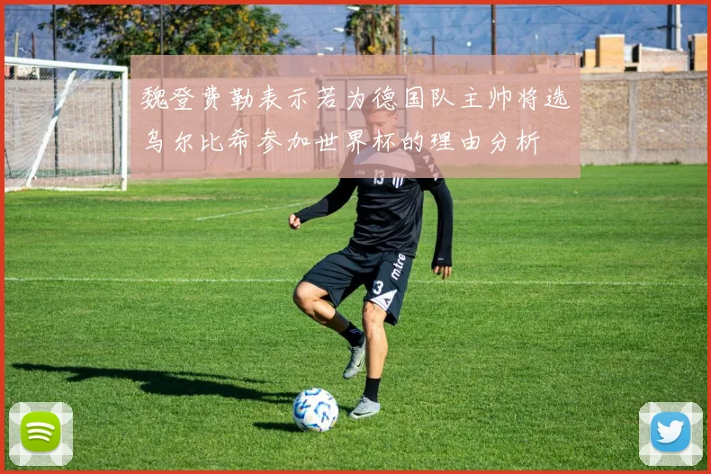 魏登费勒表示若为德国队主帅将选乌尔比希参加世界杯的理由分析